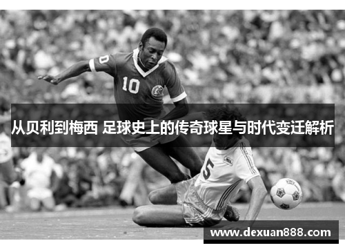 从贝利到梅西 足球史上的传奇球星与时代变迁解析