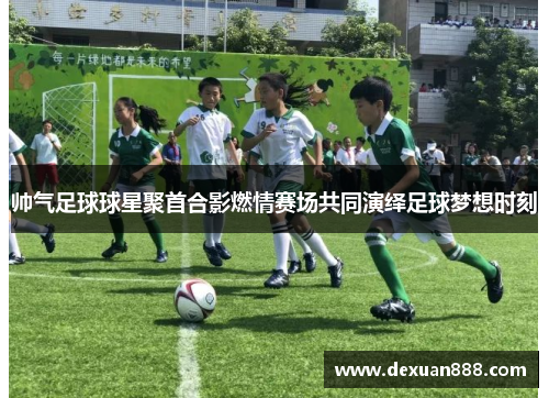 帅气足球球星聚首合影燃情赛场共同演绎足球梦想时刻