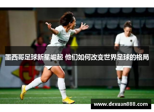 墨西哥足球新星崛起 他们如何改变世界足球的格局