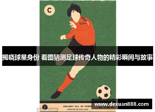 揭晓球星身份 看图猜测足球传奇人物的精彩瞬间与故事