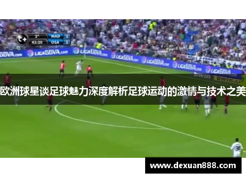 欧洲球星谈足球魅力深度解析足球运动的激情与技术之美