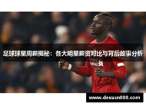 足球球星周薪揭秘：各大明星薪资对比与背后故事分析