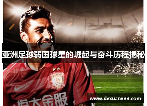 亚洲足球弱国球星的崛起与奋斗历程揭秘