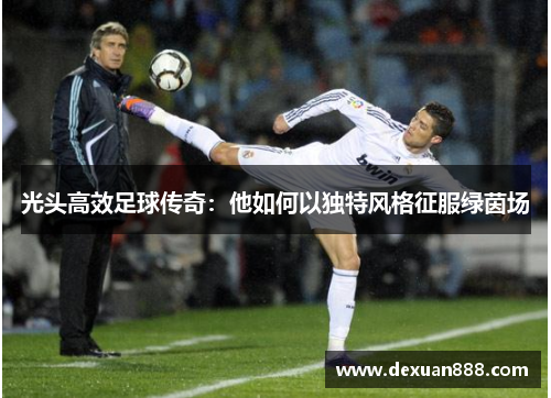 光头高效足球传奇：他如何以独特风格征服绿茵场