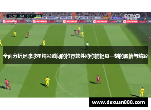 全面分析足球球星精彩瞬间的推荐软件助你捕捉每一刻的激情与精彩