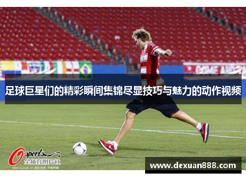 足球巨星们的精彩瞬间集锦尽显技巧与魅力的动作视频