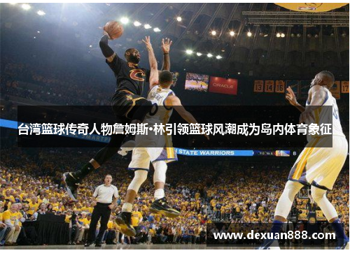 台湾篮球传奇人物詹姆斯·林引领篮球风潮成为岛内体育象征