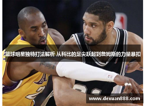 篮球明星独特打法解析 从科比的足尖跃起到詹姆斯的力量暴扣