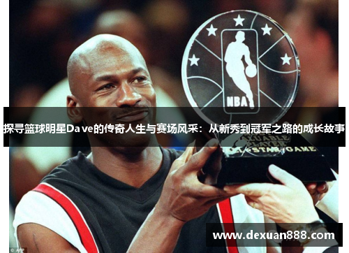 探寻篮球明星Dave的传奇人生与赛场风采：从新秀到冠军之路的成长故事