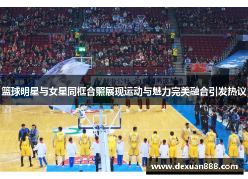 篮球明星与女星同框合照展现运动与魅力完美融合引发热议