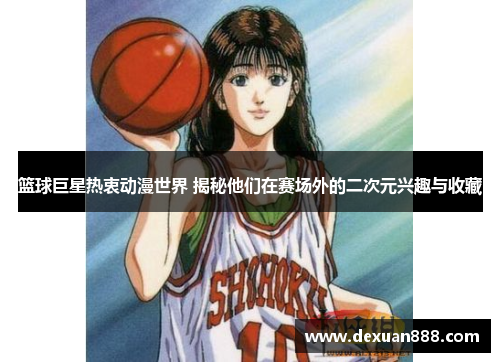 篮球巨星热衷动漫世界 揭秘他们在赛场外的二次元兴趣与收藏