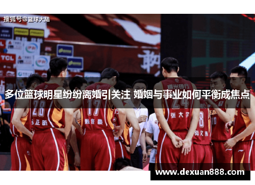 多位篮球明星纷纷离婚引关注 婚姻与事业如何平衡成焦点
