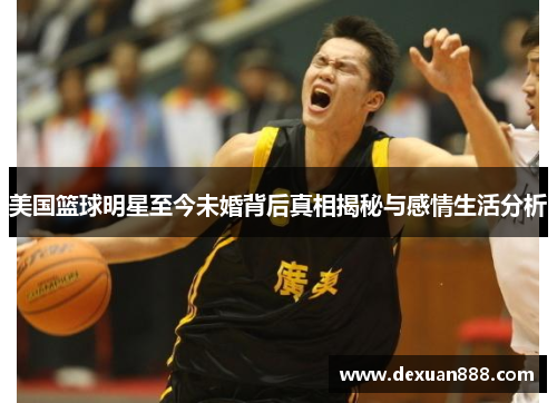 美国篮球明星至今未婚背后真相揭秘与感情生活分析