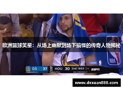 欧洲篮球笑星：从场上幽默到场下搞怪的传奇人物揭秘