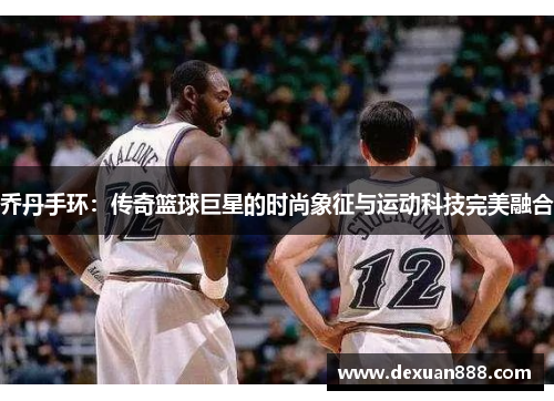 乔丹手环：传奇篮球巨星的时尚象征与运动科技完美融合