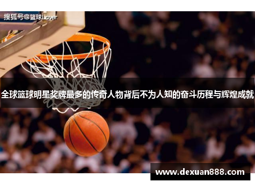 全球篮球明星奖牌最多的传奇人物背后不为人知的奋斗历程与辉煌成就