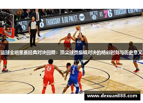 篮球全明星赛经典对决回顾：顶尖球员巅峰对决的精彩时刻与历史意义