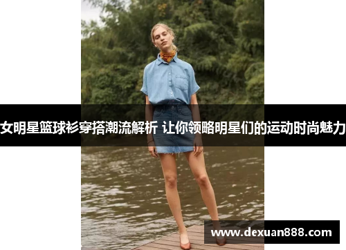 女明星篮球衫穿搭潮流解析 让你领略明星们的运动时尚魅力