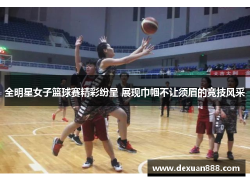 全明星女子篮球赛精彩纷呈 展现巾帼不让须眉的竞技风采