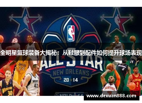 全明星篮球装备大揭秘：从鞋服到配件如何提升球场表现