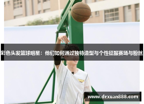 彩色头发篮球明星：他们如何通过独特造型与个性征服赛场与粉丝