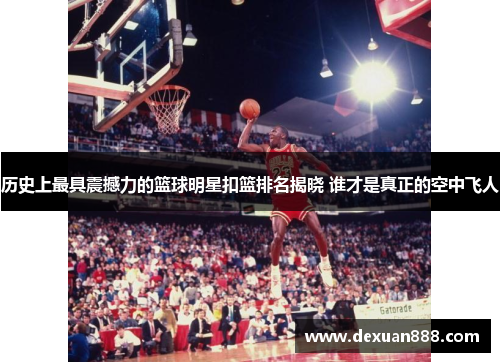历史上最具震撼力的篮球明星扣篮排名揭晓 谁才是真正的空中飞人