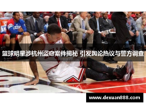 篮球明星涉杭州盗窃案件揭秘 引发舆论热议与警方调查