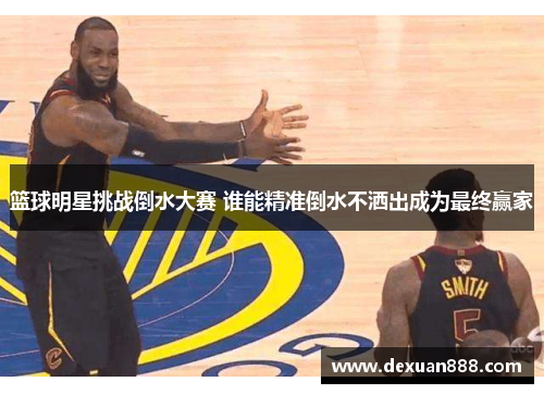 篮球明星挑战倒水大赛 谁能精准倒水不洒出成为最终赢家