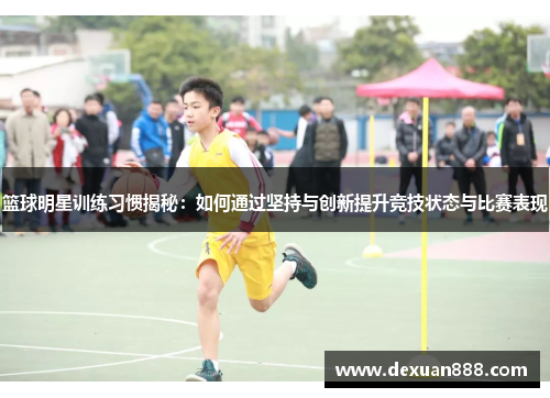 篮球明星训练习惯揭秘：如何通过坚持与创新提升竞技状态与比赛表现