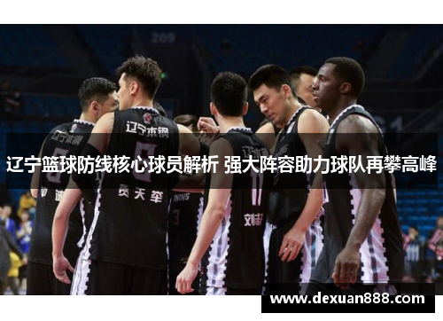 辽宁篮球防线核心球员解析 强大阵容助力球队再攀高峰